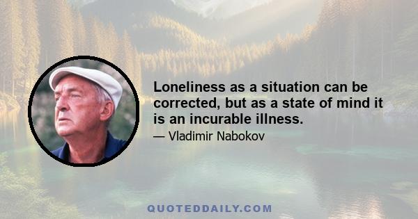 Loneliness as a situation can be corrected, but as a state of mind it is an incurable illness.