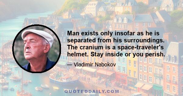 Man exists only insofar as he is separated from his surroundings. The cranium is a space-traveler's helmet. Stay inside or you perish.