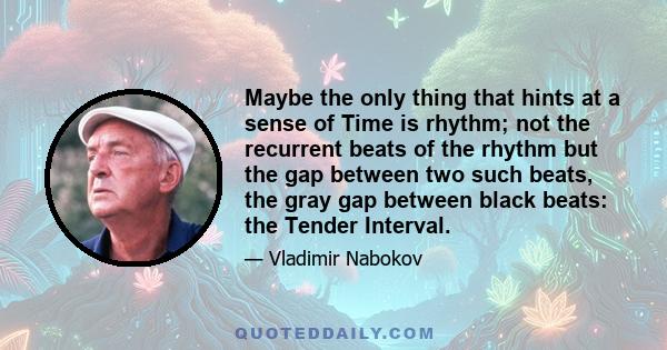 Maybe the only thing that hints at a sense of Time is rhythm; not the recurrent beats of the rhythm but the gap between two such beats, the gray gap between black beats: the Tender Interval.