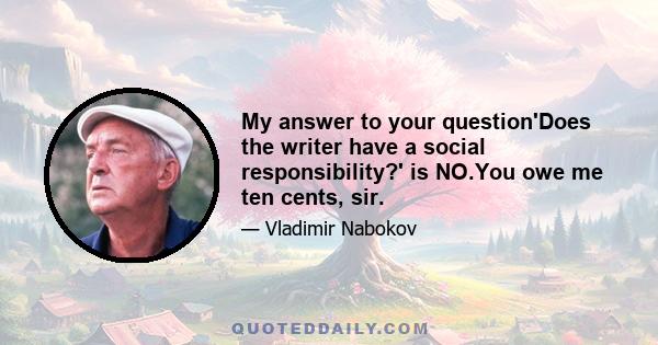 My answer to your question'Does the writer have a social responsibility?' is NO.You owe me ten cents, sir.