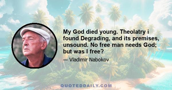 My God died young. Theolatry i found Degrading, and its premises, unsound. No free man needs God; but was I free?