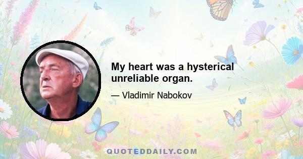 My heart was a hysterical unreliable organ.