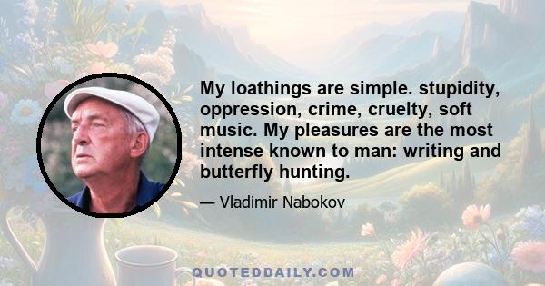 My loathings are simple. stupidity, oppression, crime, cruelty, soft music. My pleasures are the most intense known to man: writing and butterfly hunting.