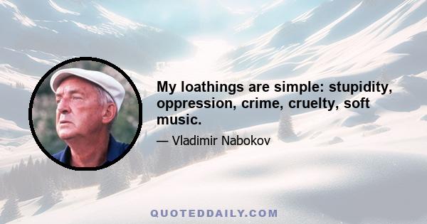 My loathings are simple: stupidity, oppression, crime, cruelty, soft music.