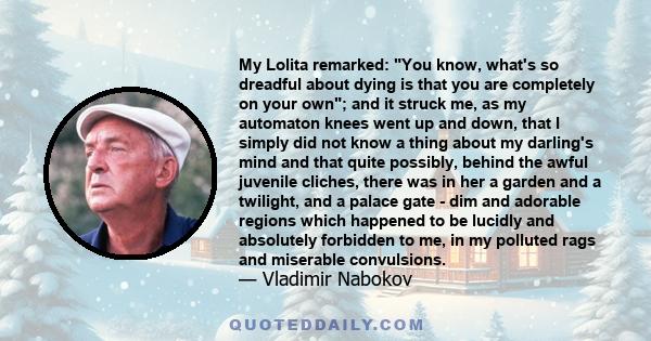 My Lolita remarked: You know, what's so dreadful about dying is that you are completely on your own; and it struck me, as my automaton knees went up and down, that I simply did not know a thing about my darling's mind