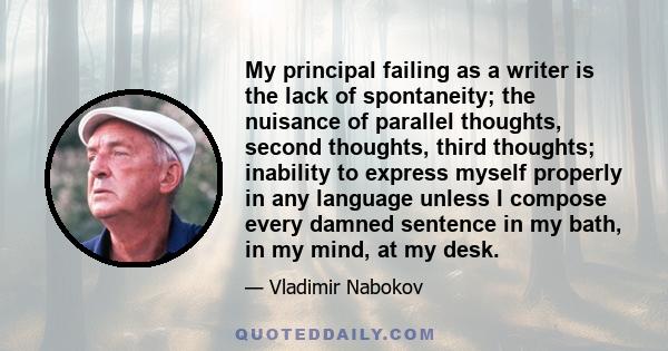 My principal failing as a writer is the lack of spontaneity; the nuisance of parallel thoughts, second thoughts, third thoughts; inability to express myself properly in any language unless I compose every damned