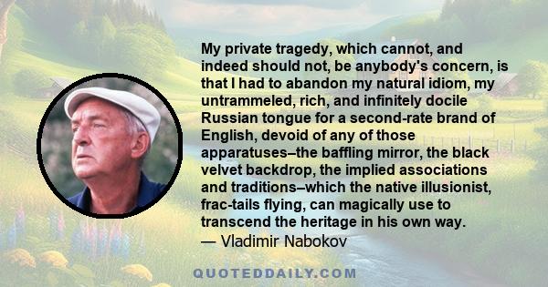 My private tragedy, which cannot, and indeed should not, be anybody's concern, is that I had to abandon my natural idiom, my untrammeled, rich, and infinitely docile Russian tongue for a second-rate brand of English,