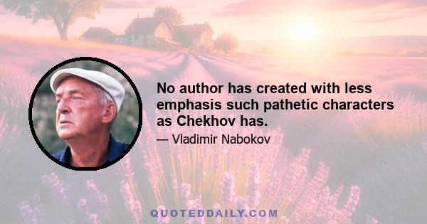 No author has created with less emphasis such pathetic characters as Chekhov has.