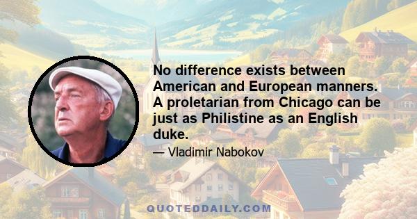 No difference exists between American and European manners. A proletarian from Chicago can be just as Philistine as an English duke.