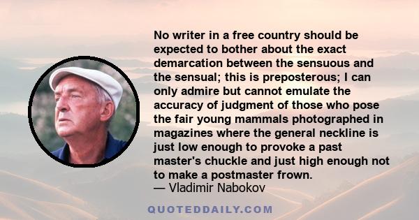 No writer in a free country should be expected to bother about the exact demarcation between the sensuous and the sensual; this is preposterous; I can only admire but cannot emulate the accuracy of judgment of those who 