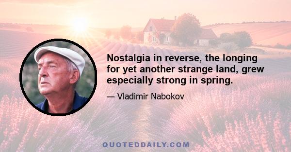 Nostalgia in reverse, the longing for yet another strange land, grew especially strong in spring.