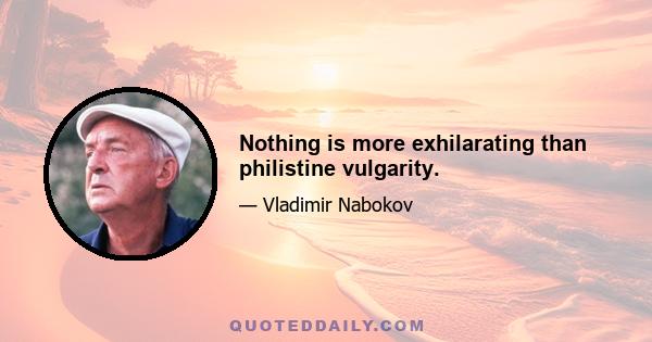 Nothing is more exhilarating than philistine vulgarity.