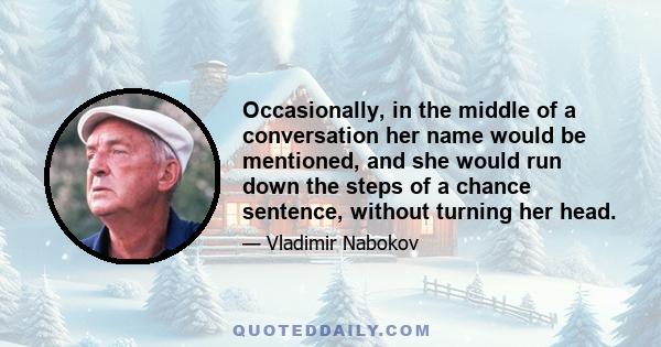 Occasionally, in the middle of a conversation her name would be mentioned, and she would run down the steps of a chance sentence, without turning her head.