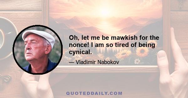 Oh, let me be mawkish for the nonce! I am so tired of being cynical.