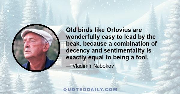 Old birds like Orlovius are wonderfully easy to lead by the beak, because a combination of decency and sentimentality is exactly equal to being a fool.