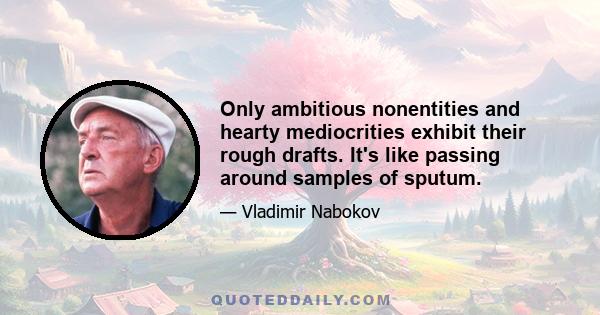 Only ambitious nonentities and hearty mediocrities exhibit their rough drafts. It's like passing around samples of sputum.