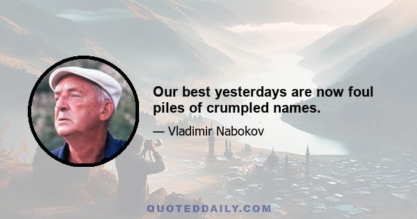 Our best yesterdays are now foul piles of crumpled names.