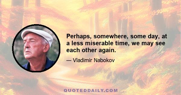 Perhaps, somewhere, some day, at a less miserable time, we may see each other again.