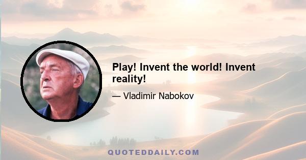 Play! Invent the world! Invent reality!