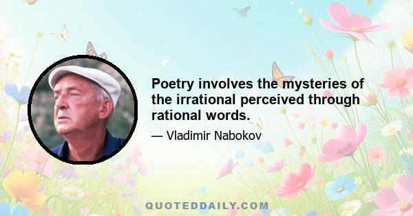 Poetry involves the mysteries of the irrational perceived through rational words.