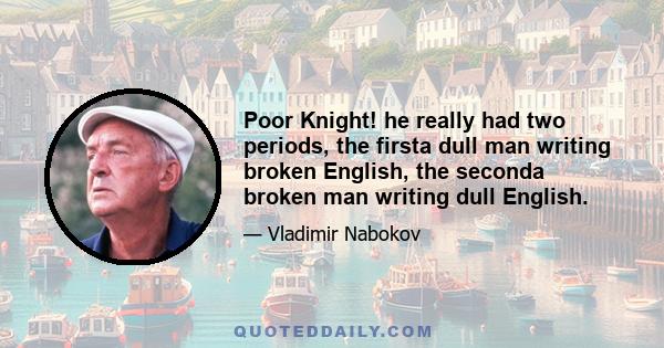 Poor Knight! he really had two periods, the firsta dull man writing broken English, the seconda broken man writing dull English.