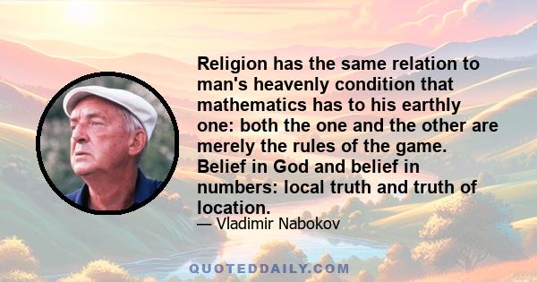 Religion has the same relation to man's heavenly condition that mathematics has to his earthly one: both the one and the other are merely the rules of the game. Belief in God and belief in numbers: local truth and truth 