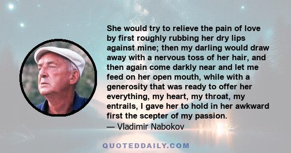 She would try to relieve the pain of love by first roughly rubbing her dry lips against mine; then my darling would draw away with a nervous toss of her hair, and then again come darkly near and let me feed on her open