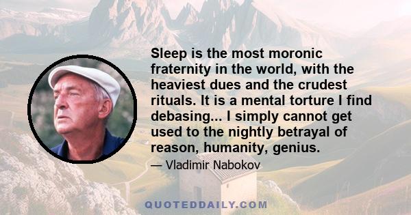 Sleep is the most moronic fraternity in the world, with the heaviest dues and the crudest rituals. It is a mental torture I find debasing... I simply cannot get used to the nightly betrayal of reason, humanity, genius.