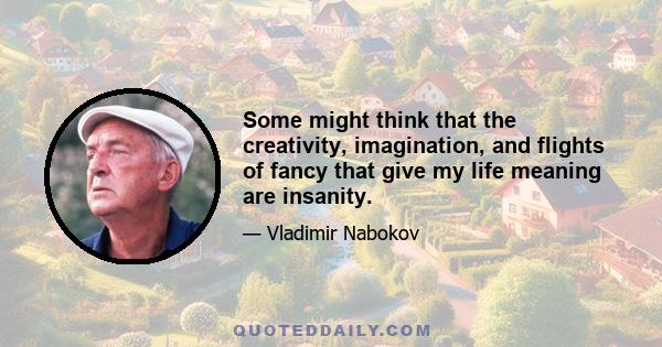 Some might think that the creativity, imagination, and flights of fancy that give my life meaning are insanity.