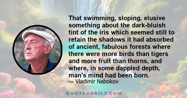 That swimming, sloping, elusive something about the dark-bluish tint of the iris which seemed still to retain the shadows it had absorbed of ancient, fabulous forests where there were more birds than tigers and more