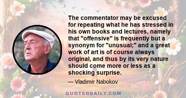 The commentator may be excused for repeating what he has stressed in his own books and lectures, namely that offensive is frequently but a synonym for unusual; and a great work of art is of course always original, and