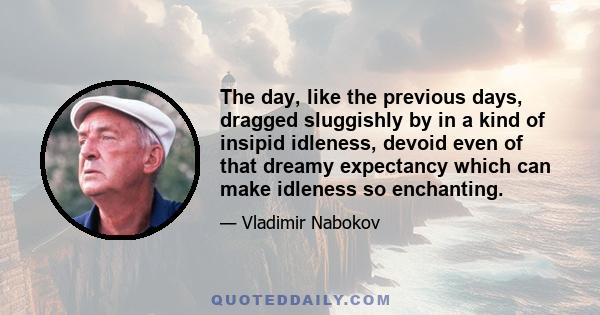 The day, like the previous days, dragged sluggishly by in a kind of insipid idleness, devoid even of that dreamy expectancy which can make idleness so enchanting.