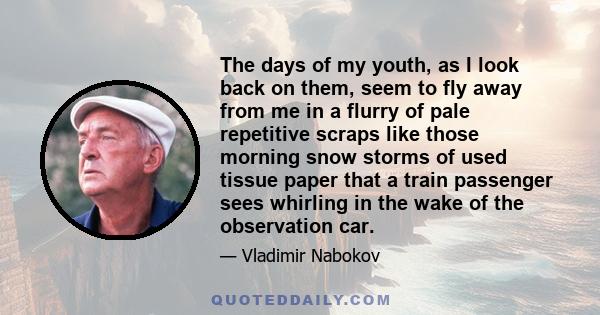 The days of my youth, as I look back on them, seem to fly away from me in a flurry of pale repetitive scraps like those morning snow storms of used tissue paper that a train passenger sees whirling in the wake of the