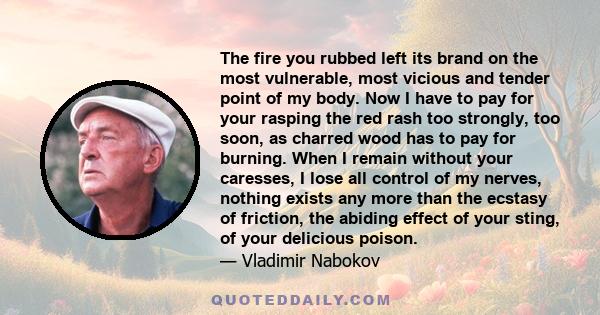 The fire you rubbed left its brand on the most vulnerable, most vicious and tender point of my body. Now I have to pay for your rasping the red rash too strongly, too soon, as charred wood has to pay for burning. When I 