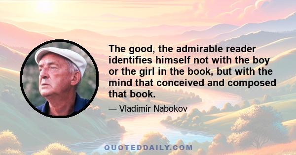 The good, the admirable reader identifies himself not with the boy or the girl in the book, but with the mind that conceived and composed that book.