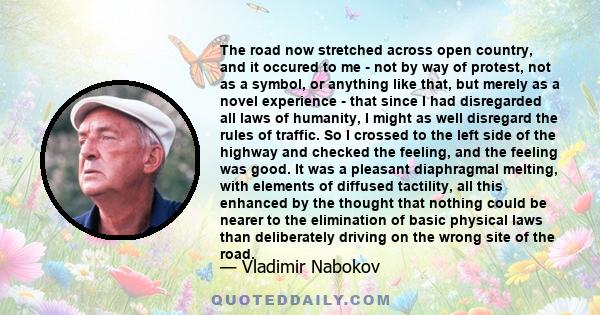 The road now stretched across open country, and it occured to me - not by way of protest, not as a symbol, or anything like that, but merely as a novel experience - that since I had disregarded all laws of humanity, I