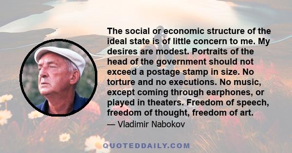 The social or economic structure of the ideal state is of little concern to me. My desires are modest. Portraits of the head of the government should not exceed a postage stamp in size. No torture and no executions. No