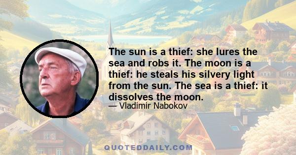 The sun is a thief: she lures the sea and robs it. The moon is a thief: he steals his silvery light from the sun. The sea is a thief: it dissolves the moon.