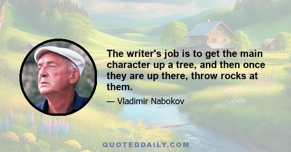 The writer's job is to get the main character up a tree, and then once they are up there, throw rocks at them.