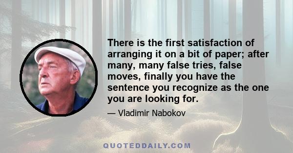 There is the first satisfaction of arranging it on a bit of paper; after many, many false tries, false moves, finally you have the sentence you recognize as the one you are looking for.