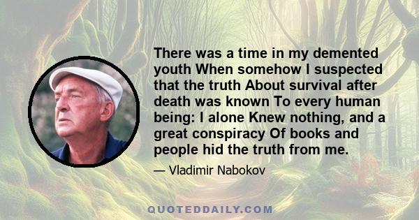 There was a time in my demented youth When somehow I suspected that the truth About survival after death was known To every human being: I alone Knew nothing, and a great conspiracy Of books and people hid the truth