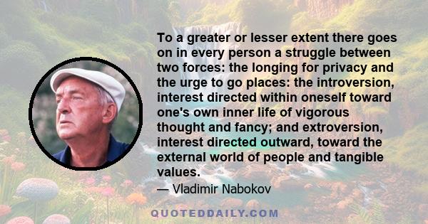 To a greater or lesser extent there goes on in every person a struggle between two forces: the longing for privacy and the urge to go places: the introversion, interest directed within oneself toward one's own inner