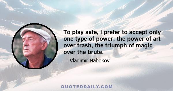 To play safe, I prefer to accept only one type of power: the power of art over trash, the triumph of magic over the brute.