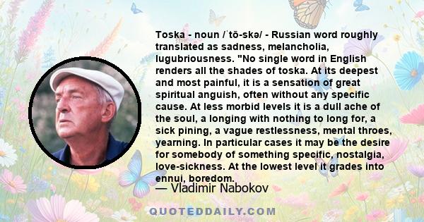 Toska - noun /ˈtō-skə/ - Russian word roughly translated as sadness, melancholia, lugubriousness. No single word in English renders all the shades of toska. At its deepest and most painful, it is a sensation of great