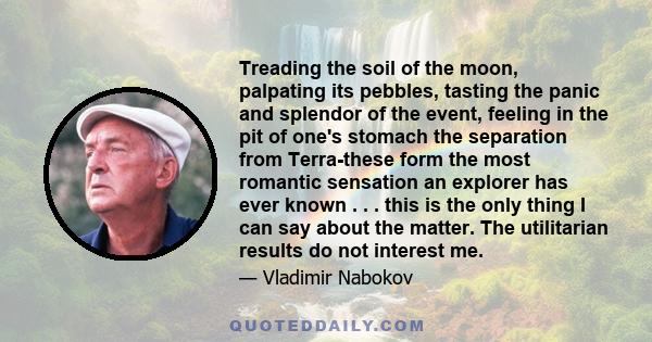 Treading the soil of the moon, palpating its pebbles, tasting the panic and splendor of the event, feeling in the pit of one's stomach the separation from Terra-these form the most romantic sensation an explorer has