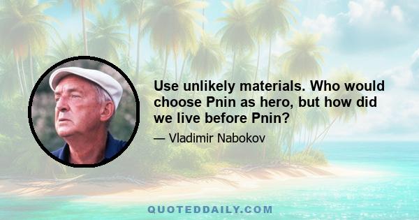 Use unlikely materials. Who would choose Pnin as hero, but how did we live before Pnin?