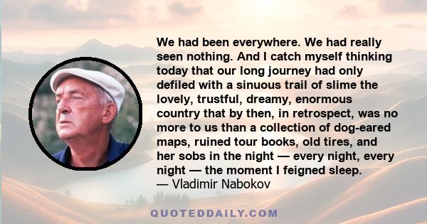 We had been everywhere. We had really seen nothing. And I catch myself thinking today that our long journey had only defiled with a sinuous trail of slime the lovely, trustful, dreamy, enormous country that by then, in