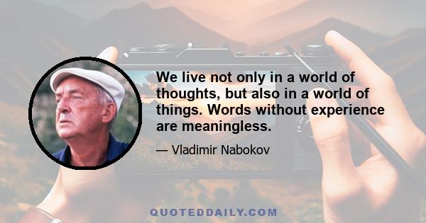 We live not only in a world of thoughts, but also in a world of things. Words without experience are meaningless.