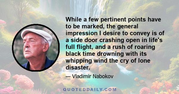 While a few pertinent points have to be marked, the general impression I desire to convey is of a side door crashing open in life's full flight, and a rush of roaring black time drowning with its whipping wind the cry