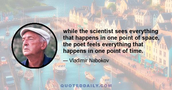 while the scientist sees everything that happens in one point of space, the poet feels everything that happens in one point of time.